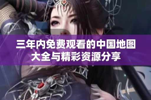 三年内免费观看的中国地图大全与精彩资源分享