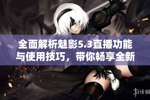 全面解析魅影5.3直播功能与使用技巧，带你畅享全新体验