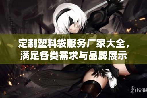 定制塑料袋服务厂家大全，满足各类需求与品牌展示