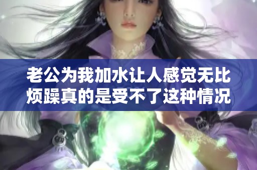 老公为我加水让人感觉无比烦躁真的是受不了这种情况