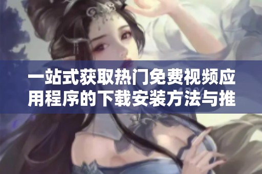 一站式获取热门免费视频应用程序的下载安装方法与推荐列表