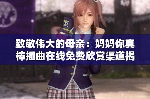 致敬伟大的母亲：妈妈你真棒插曲在线免费欣赏渠道揭秘