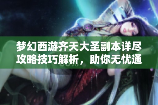 梦幻西游齐天大圣副本详尽攻略技巧解析，助你无忧通关之旅