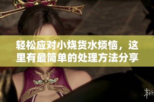 轻松应对小烧货水烦恼，这里有最简单的处理方法分享