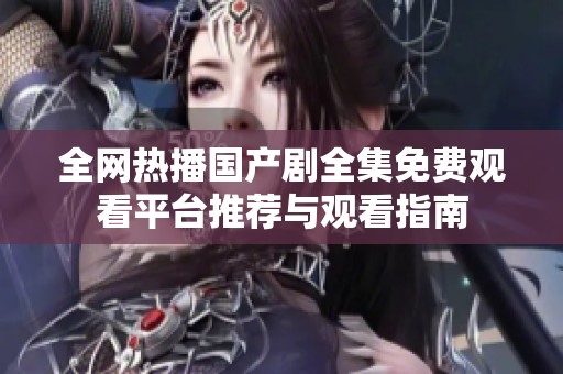 全网热播国产剧全集免费观看平台推荐与观看指南