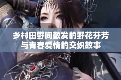乡村田野间散发的野花芬芳与青春爱情的交织故事