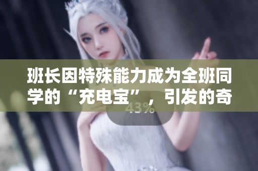 班长因特殊能力成为全班同学的“充电宝”，引发的奇幻校园故事