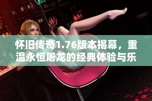 怀旧传奇1.76版本揭幕，重温永恒屠龙的经典体验与乐趣