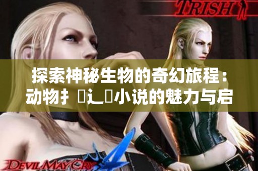 探索神秘生物的奇幻旅程：动物扌喿辶畐小说的魅力与启示