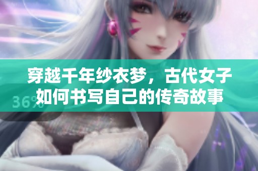 穿越千年纱衣梦，古代女子如何书写自己的传奇故事