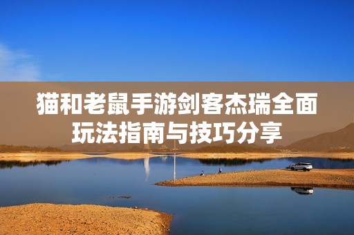 猫和老鼠手游剑客杰瑞全面玩法指南与技巧分享