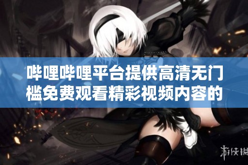 哔哩哔哩平台提供高清无门槛免费观看精彩视频内容的方法