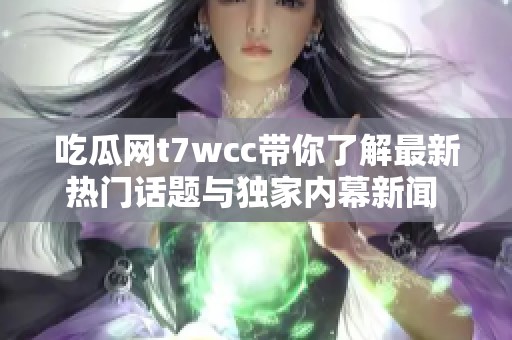 吃瓜网t7wcc带你了解最新热门话题与独家内幕新闻 速来围观！