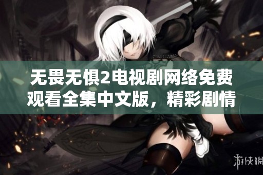 无畏无惧2电视剧网络免费观看全集中文版，精彩剧情尽在掌握之中