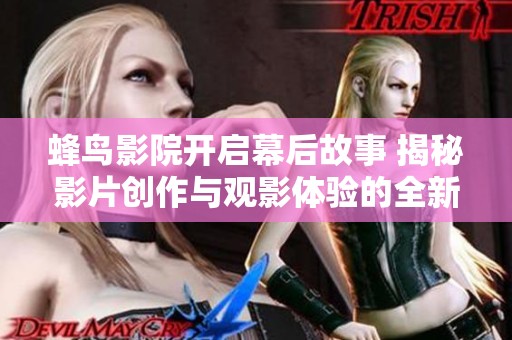 蜂鸟影院开启幕后故事 揭秘影片创作与观影体验的全新视角
