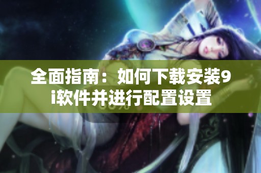全面指南：如何下载安装9i软件并进行配置设置