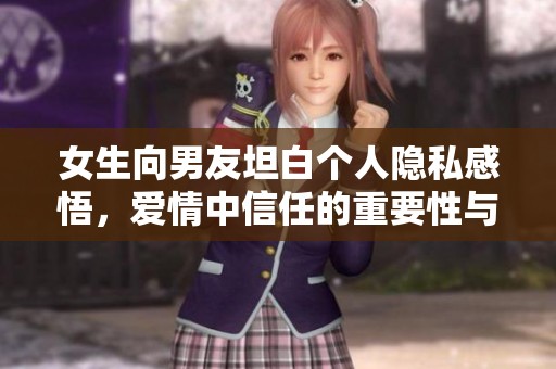 女生向男友坦白个人隐私感悟，爱情中信任的重要性与挑战