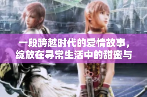 一段跨越时代的爱情故事，绽放在寻常生活中的甜蜜与温馨