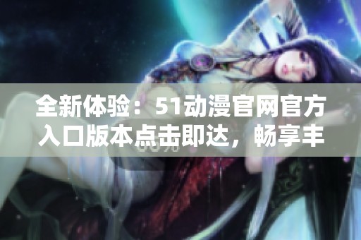 全新体验：51动漫官网官方入口版本点击即达，畅享丰富动漫资源！