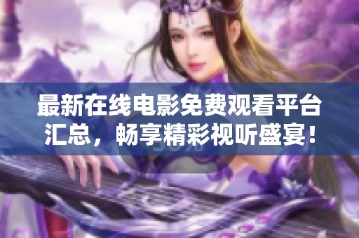 最新在线电影免费观看平台汇总，畅享精彩视听盛宴！
