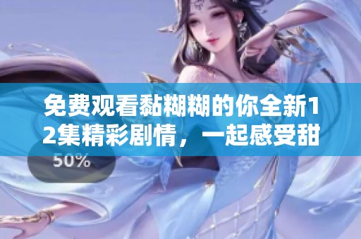 免费观看黏糊糊的你全新12集精彩剧情，一起感受甜蜜故事魅力