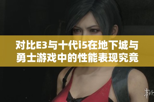 对比E3与十代i5在地下城与勇士游戏中的性能表现究竟谁更强？