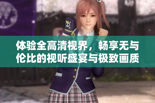 体验全高清视界，畅享无与伦比的视听盛宴与极致画质快乐