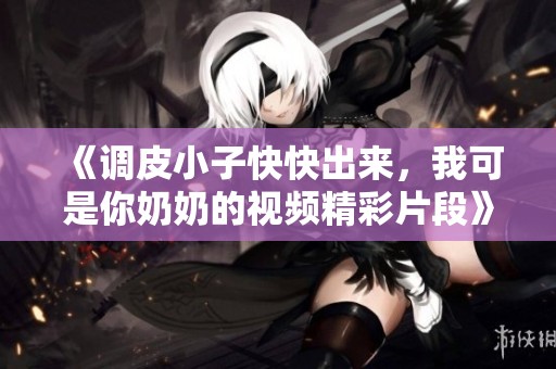 《调皮小子快快出来，我可是你奶奶的视频精彩片段》