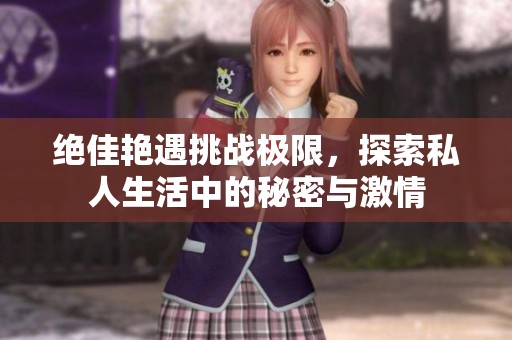 绝佳艳遇挑战极限，探索私人生活中的秘密与激情
