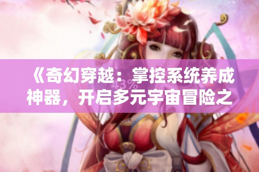《奇幻穿越：掌控系统养成神器，开启多元宇宙冒险之旅》
