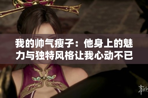 我的帅气瘦子：他身上的魅力与独特风格让我心动不已