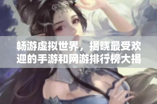 畅游虚拟世界，揭晓最受欢迎的手游和网游排行榜大揭秘