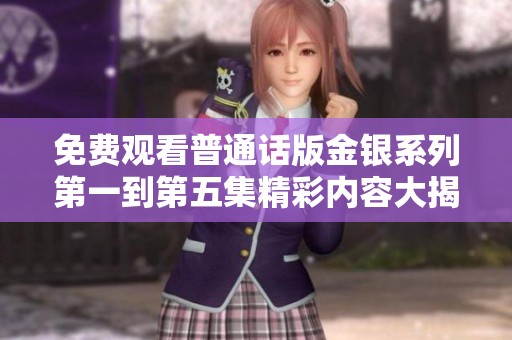 免费观看普通话版金银系列第一到第五集精彩内容大揭秘与推荐