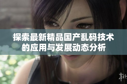 探索最新精品国产乱码技术的应用与发展动态分析