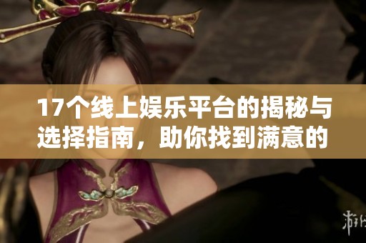 17个线上娱乐平台的揭秘与选择指南，助你找到满意的娱乐方式