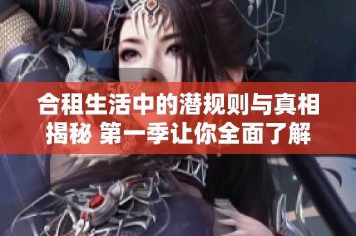 合租生活中的潜规则与真相揭秘 第一季让你全面了解合租秘辛