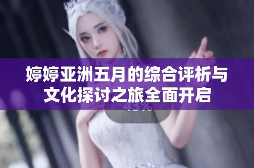 婷婷亚洲五月的综合评析与文化探讨之旅全面开启