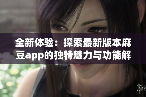 全新体验：探索最新版本麻豆app的独特魅力与功能解析