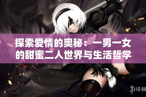 探索爱情的奥秘：一男一女的甜蜜二人世界与生活哲学