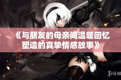 《与朋友的母亲间温暖回忆塑造的真挚情感故事》