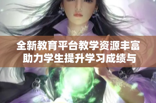 全新教育平台教学资源丰富 助力学生提升学习成绩与能力
