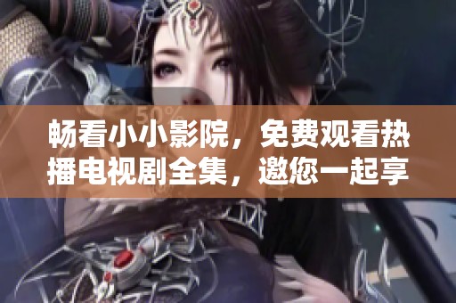 畅看小小影院，免费观看热播电视剧全集，邀您一起享受精彩时光