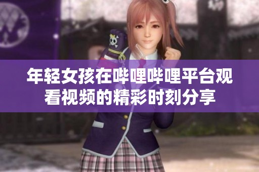 年轻女孩在哔哩哔哩平台观看视频的精彩时刻分享