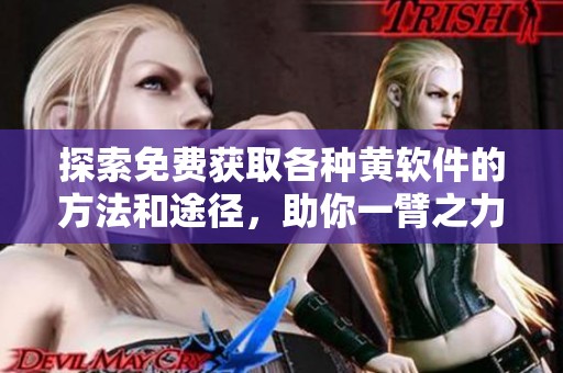 探索免费获取各种黄软件的方法和途径，助你一臂之力