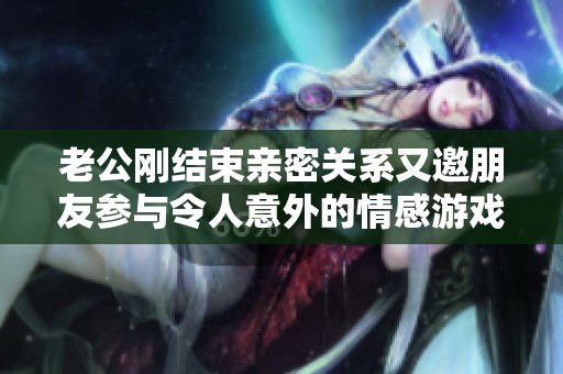老公刚结束亲密关系又邀朋友参与令人意外的情感游戏