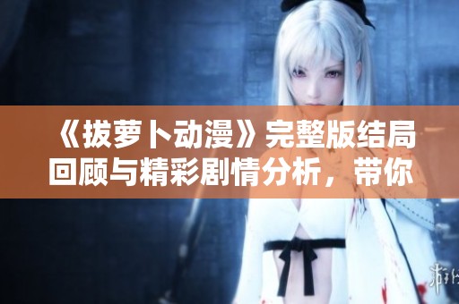 《拔萝卜动漫》完整版结局回顾与精彩剧情分析，带你重温感动时刻