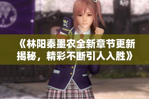 《林阳秦墨农全新章节更新揭秘，精彩不断引人入胜》