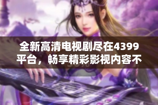全新高清电视剧尽在4399平台，畅享精彩影视内容不容错过