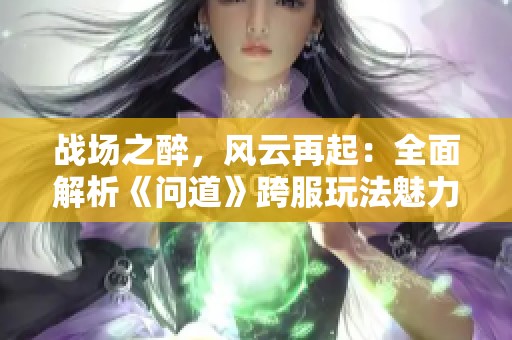 战场之醉，风云再起：全面解析《问道》跨服玩法魅力与策略