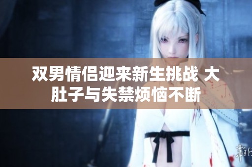 双男情侣迎来新生挑战 大肚子与失禁烦恼不断